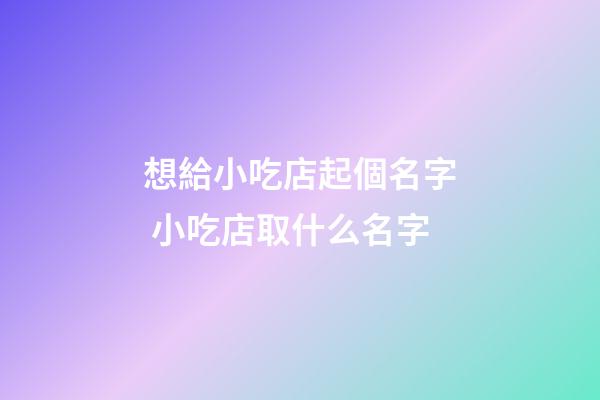 想給小吃店起個名字 小吃店取什么名字-第1張-店鋪起名-玄機派